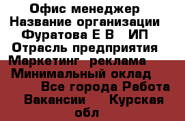 Офис-менеджер › Название организации ­ Фуратова Е.В., ИП › Отрасль предприятия ­ Маркетинг, реклама, PR › Минимальный оклад ­ 20 000 - Все города Работа » Вакансии   . Курская обл.